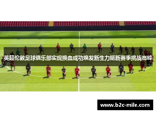 英超伦敦足球俱乐部实现换血成功焕发新生力挺新赛季挑战高峰