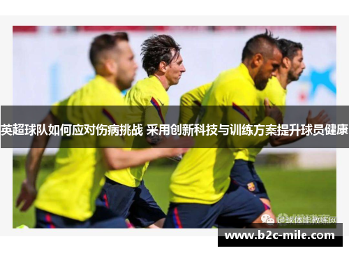 英超球队如何应对伤病挑战 采用创新科技与训练方案提升球员健康