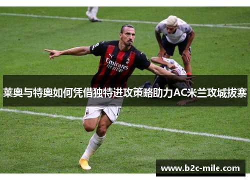 莱奥与特奥如何凭借独特进攻策略助力AC米兰攻城拔寨