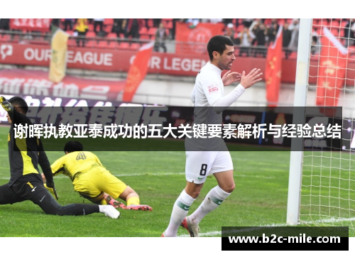 谢晖执教亚泰成功的五大关键要素解析与经验总结