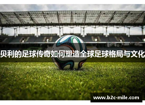 贝利的足球传奇如何塑造全球足球格局与文化