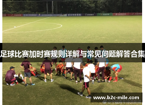 足球比赛加时赛规则详解与常见问题解答合集