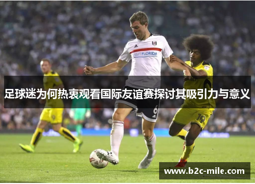 足球迷为何热衷观看国际友谊赛探讨其吸引力与意义