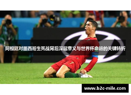 阿根廷对墨西哥生死战背后深层意义与世界杯命运的关键转折