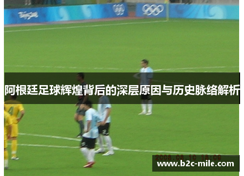 阿根廷足球辉煌背后的深层原因与历史脉络解析