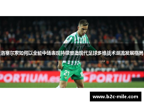 洛塞尔索如何以全能中场表现持续塑造现代足球多维战术潮流发展格局