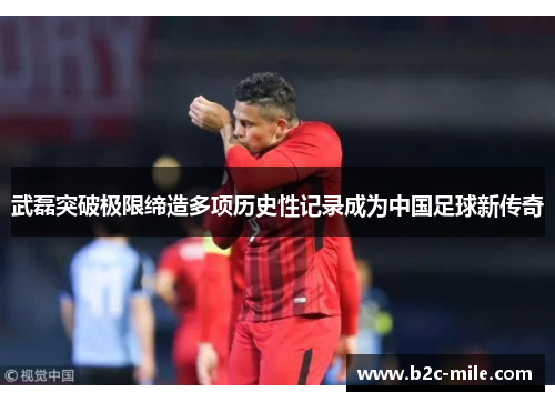 武磊突破极限缔造多项历史性记录成为中国足球新传奇