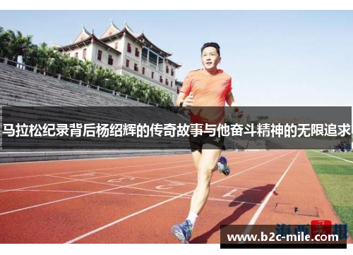 马拉松纪录背后杨绍辉的传奇故事与他奋斗精神的无限追求