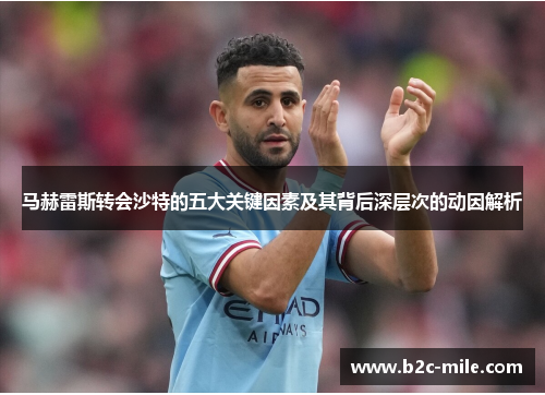 马赫雷斯转会沙特的五大关键因素及其背后深层次的动因解析