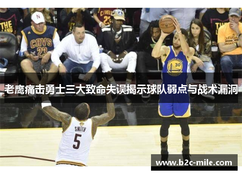 老鹰痛击勇士三大致命失误揭示球队弱点与战术漏洞