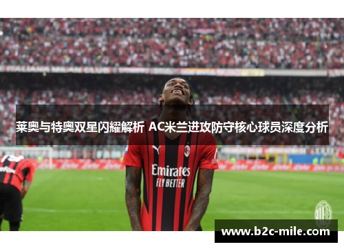莱奥与特奥双星闪耀解析 AC米兰进攻防守核心球员深度分析 莱奥与特奥双星闪耀解析 AC米兰进攻防守核心球员深度分析