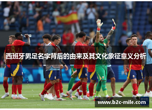 西班牙男足名字背后的由来及其文化象征意义分析 西班牙男足名字背后的由来及其文化象征意义分析