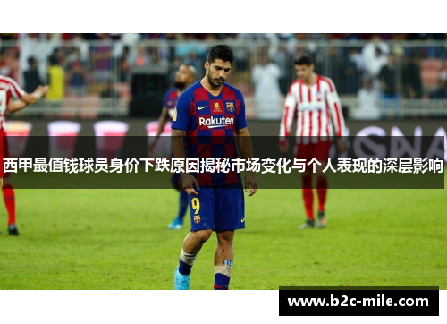 西甲最值钱球员身价下跌原因揭秘市场变化与个人表现的深层影响