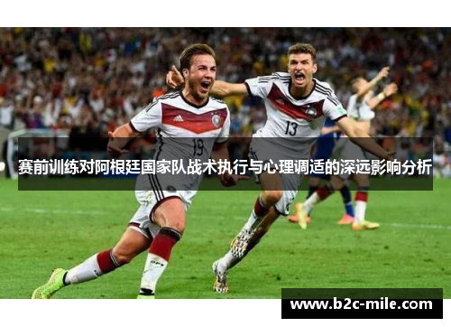 赛前训练对阿根廷国家队战术执行与心理调适的深远影响分析