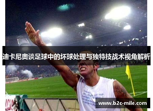 迪卡尼奥谈足球中的坏球处理与独特技战术视角解析