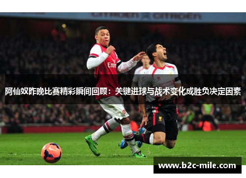 阿仙奴昨晚比赛精彩瞬间回顾：关键进球与战术变化成胜负决定因素
