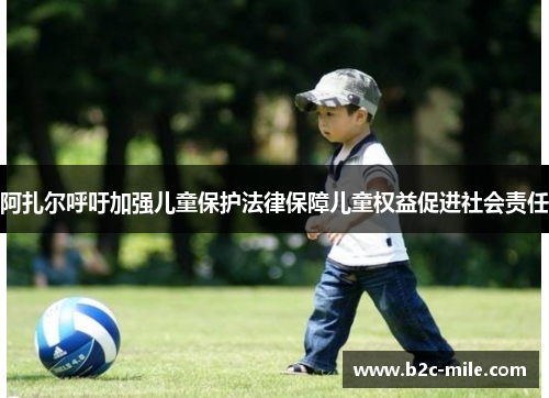 阿扎尔呼吁加强儿童保护法律保障儿童权益促进社会责任