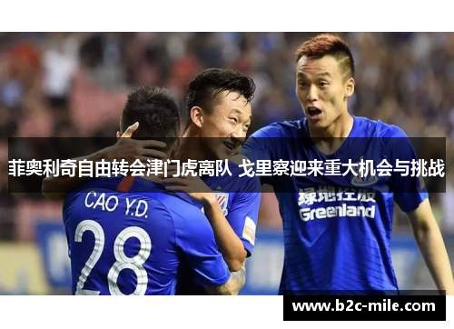 菲奥利奇自由转会津门虎离队 戈里察迎来重大机会与挑战