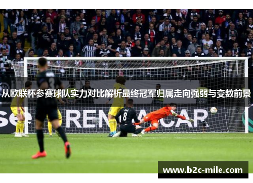 从欧联杯参赛球队实力对比解析最终冠军归属走向强弱与变数前景