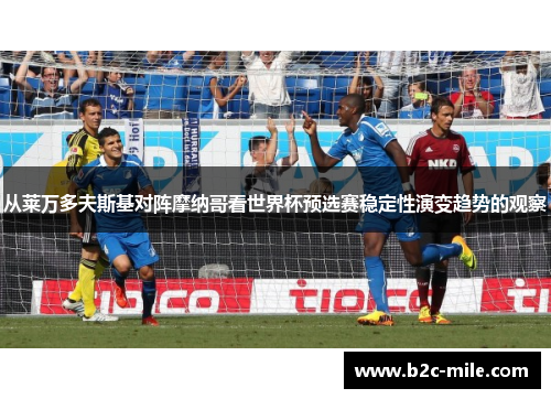 从莱万多夫斯基对阵摩纳哥看世界杯预选赛稳定性演变趋势的观察
