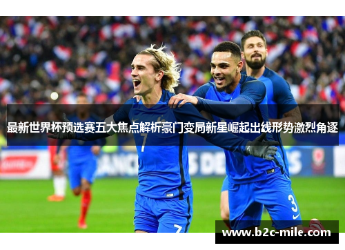 最新世界杯预选赛五大焦点解析豪门变局新星崛起出线形势激烈角逐 最新世界杯预选赛五大焦点解析豪门变局新星崛起出线形势激烈角逐
