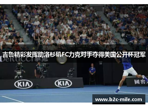 吉鲁精彩发挥助洛杉矶FC力克对手夺得美国公开杯冠军
