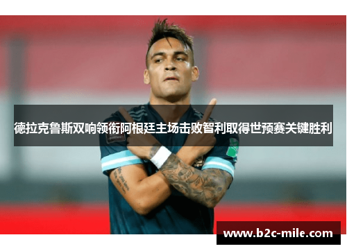 德拉克鲁斯双响领衔阿根廷主场击败智利取得世预赛关键胜利