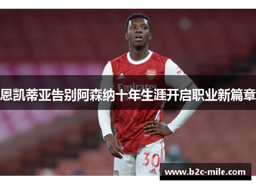 恩凯蒂亚告别阿森纳十年生涯开启职业新篇章