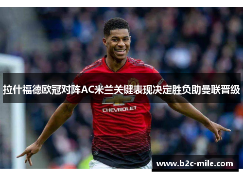 拉什福德欧冠对阵AC米兰关键表现决定胜负助曼联晋级 拉什福德欧冠对阵AC米兰关键表现决定胜负助曼联晋级