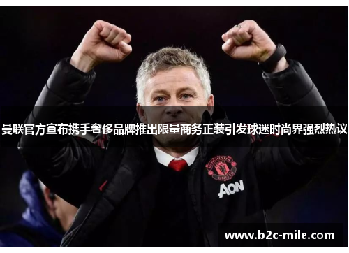 曼联官方宣布携手奢侈品牌推出限量商务正装引发球迷时尚界强烈热议