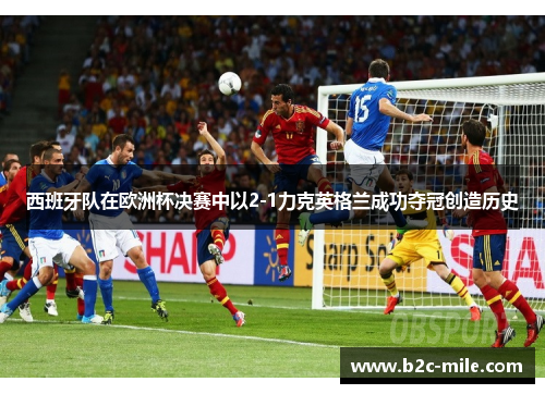 西班牙队在欧洲杯决赛中以2-1力克英格兰成功夺冠创造历史