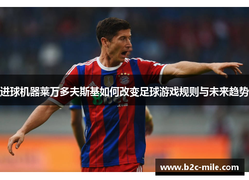 进球机器莱万多夫斯基如何改变足球游戏规则与未来趋势