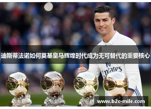 迪斯蒂法诺如何奠基皇马辉煌时代成为无可替代的重要核心