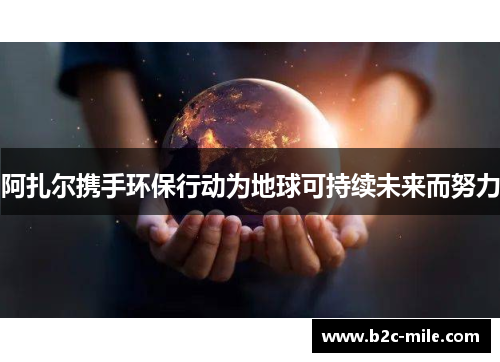 阿扎尔携手环保行动为地球可持续未来而努力