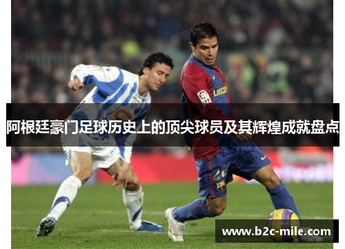 阿根廷豪门足球历史上的顶尖球员及其辉煌成就盘点