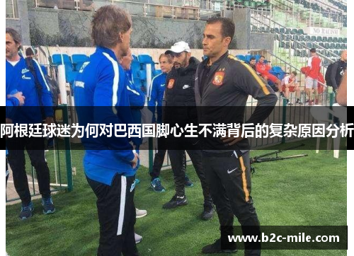 阿根廷球迷为何对巴西国脚心生不满背后的复杂原因分析