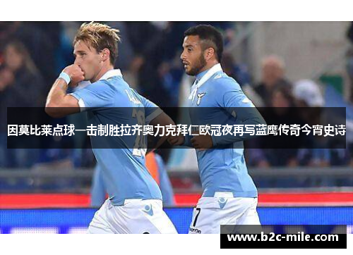 因莫比莱点球一击制胜拉齐奥力克拜仁欧冠夜再写蓝鹰传奇今宵史诗