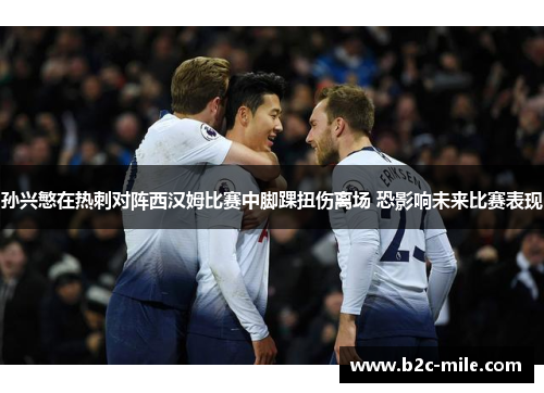 孙兴慜在热刺对阵西汉姆比赛中脚踝扭伤离场 恐影响未来比赛表现