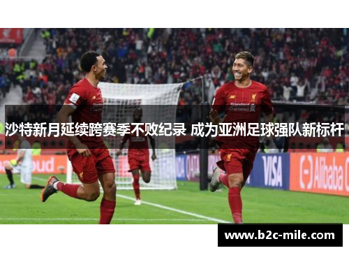 沙特新月延续跨赛季不败纪录 成为亚洲足球强队新标杆 沙特新月延续跨赛季不败纪录 成为亚洲足球强队新标杆